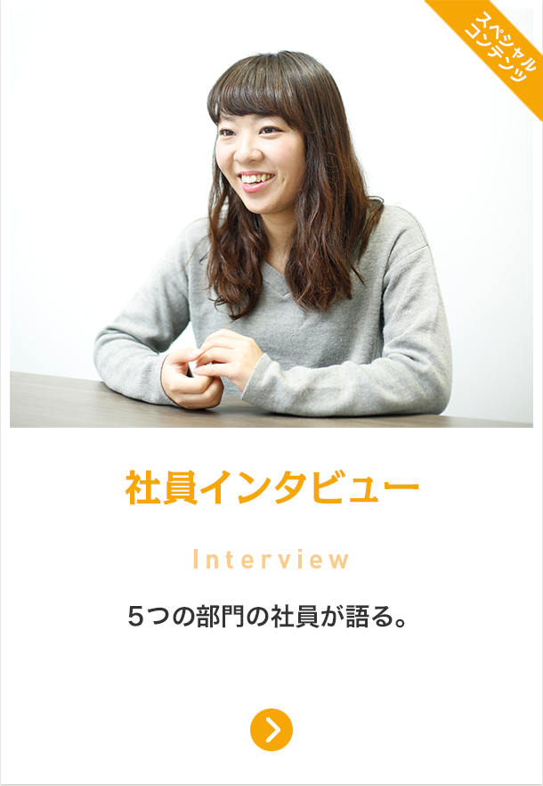 社員インタビュー Interview 5名、5部門の社員が語る。